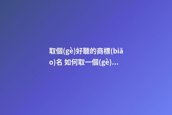 取個(gè)好聽的商標(biāo)名 如何取一個(gè)好的商標(biāo)名-第1張-商標(biāo)起名-玄機(jī)派